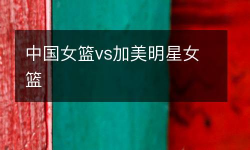 中國女籃vs加美明星女籃