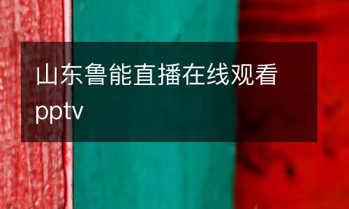 山東魯能直播在線觀看pptv