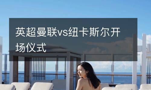 英超曼聯(lián)vs紐卡斯?fàn)栭_場儀式