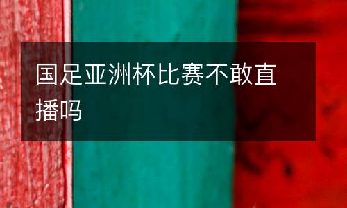 國足亞洲杯比賽不敢直播嗎