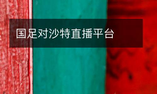 國(guó)足對(duì)沙特直播平臺(tái)