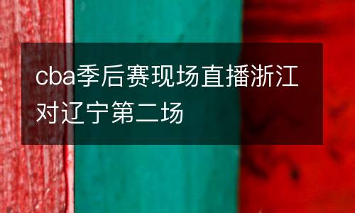 cba季后賽現(xiàn)場(chǎng)直播浙江對(duì)遼寧第二場(chǎng)