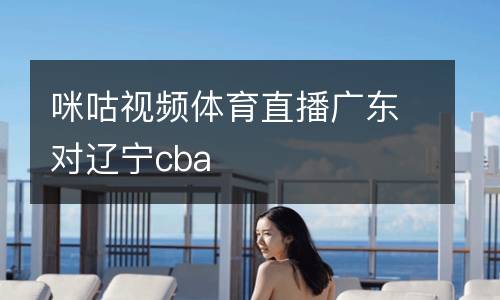 咪咕視頻體育直播廣東對(duì)遼寧cba