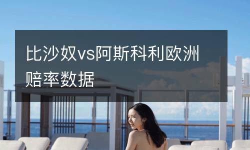 比沙奴vs阿斯科利歐洲賠率數(shù)據(jù)