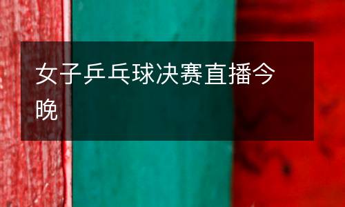 女子乒乓球決賽直播今晚