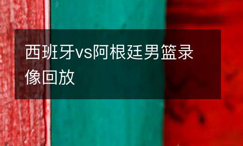 西班牙vs阿根廷男籃錄像回放