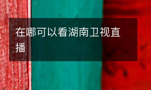 在哪可以看湖南衛(wèi)視直播