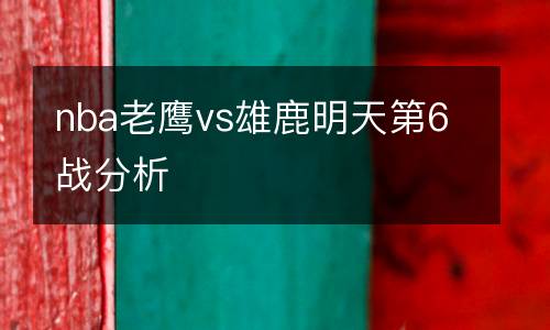 nba老鷹vs雄鹿明天第6戰(zhàn)分析