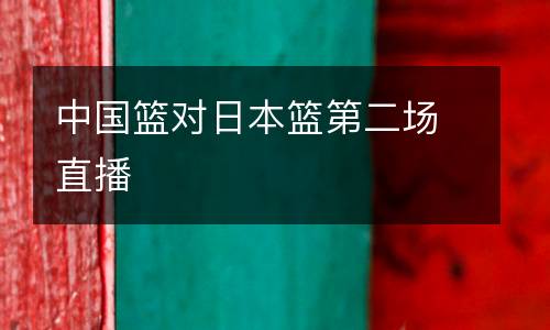 中國(guó)籃對(duì)日本籃第二場(chǎng)直播