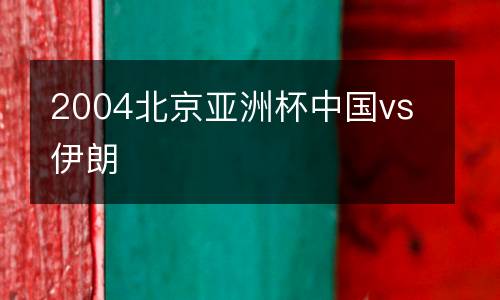 2004北京亞洲杯中國(guó)vs伊朗
