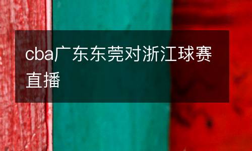 cba廣東東莞對浙江球賽直播