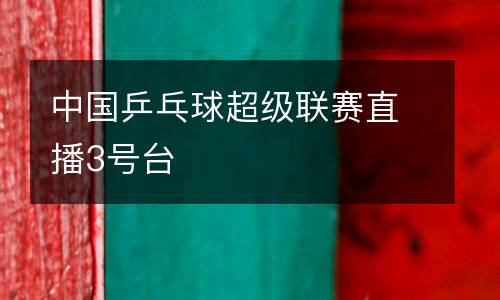 中國乒乓球超級聯(lián)賽直播3號臺