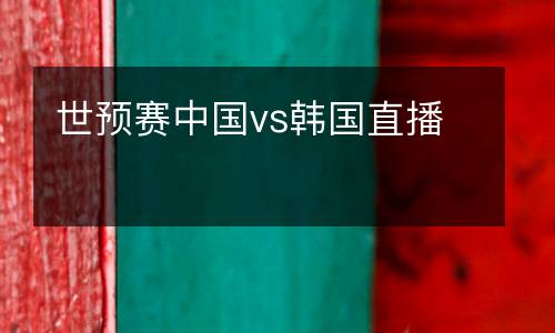 世預(yù)賽中國(guó)vs韓國(guó)直播