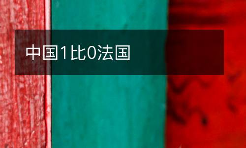 中國(guó)1比0法國(guó)