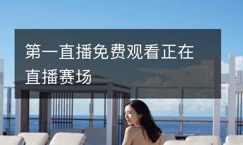 第一直播免費(fèi)觀看正在直播賽場(chǎng)