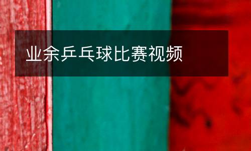 業(yè)余乒乓球比賽視頻