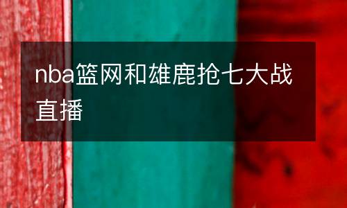 nba籃網(wǎng)和雄鹿搶七大戰(zhàn)直播