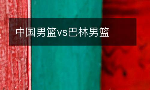 中國(guó)男籃vs巴林男籃