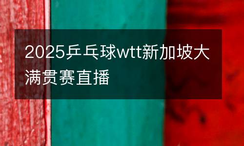 2025乒乓球wtt新加坡大滿貫賽直播