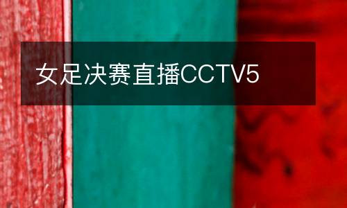 女足決賽直播CCTV5