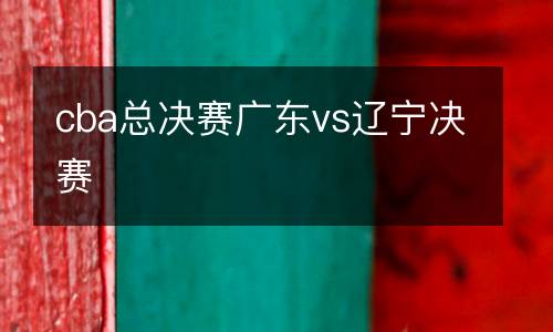 cba總決賽廣東vs遼寧決賽