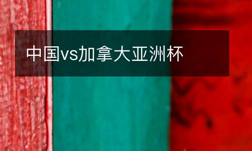 中國(guó)vs加拿大亞洲杯