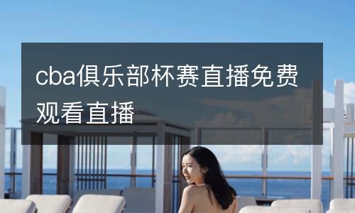 cba俱樂部杯賽直播免費(fèi)觀看直播
