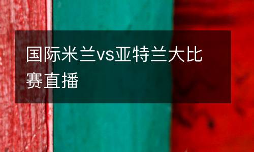 國際米蘭vs亞特蘭大比賽直播