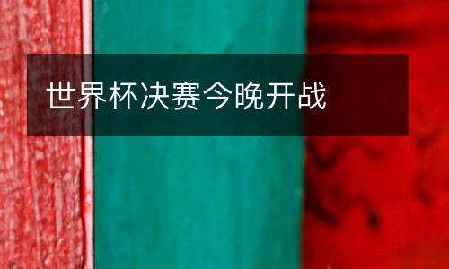 世界杯決賽今晚開(kāi)戰(zhàn)
