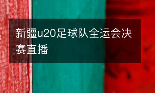 新疆u20足球隊(duì)全運(yùn)會(huì)決賽直播