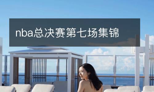 nba總決賽第七場(chǎng)集錦