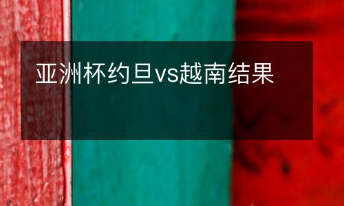 亞洲杯約旦vs越南結(jié)果