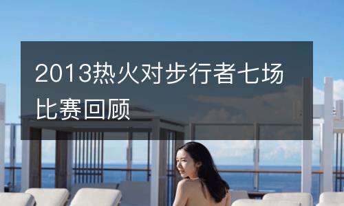 2013熱火對(duì)步行者七場(chǎng)比賽回顧