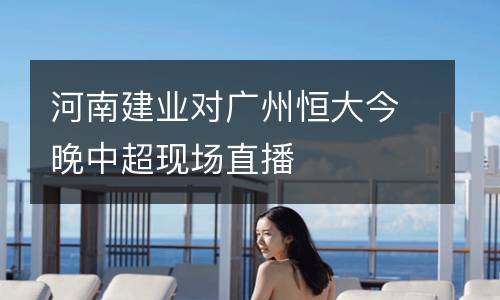 河南建業(yè)對(duì)廣州恒大今晚中超現(xiàn)場(chǎng)直播