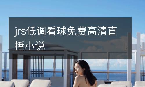 jrs低調(diào)看球免費(fèi)高清直播小說