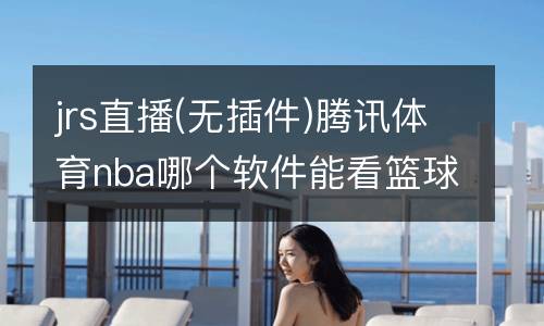 jrs直播(無插件)騰訊體育nba哪個軟件能看籃球錄像