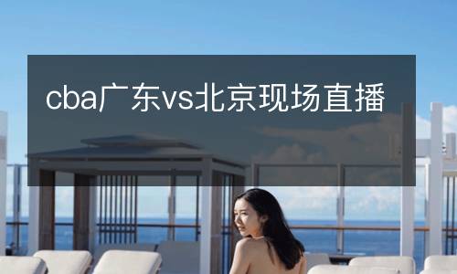 cba廣東vs北京現(xiàn)場(chǎng)直播