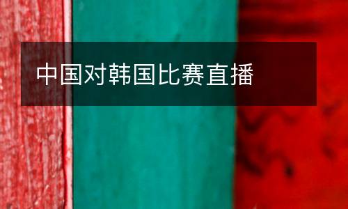 中國對韓國比賽直播