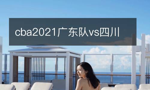 cba2021廣東隊(duì)vs四川